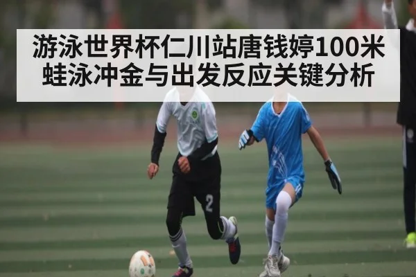 游泳世界杯仁川站唐钱婷100米蛙泳冲金与出发反应关键分析
