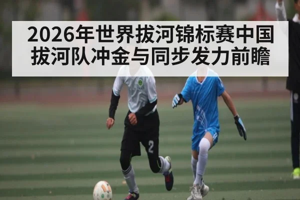 2026年世界拔河锦标赛中国拔河队冲金与同步发力前瞻