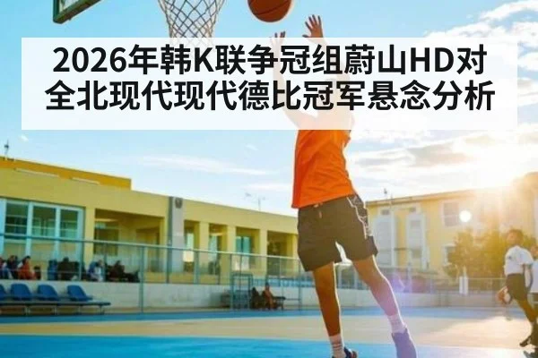2026年韩K联争冠组蔚山HD对全北现代现代德比冠军悬念分析