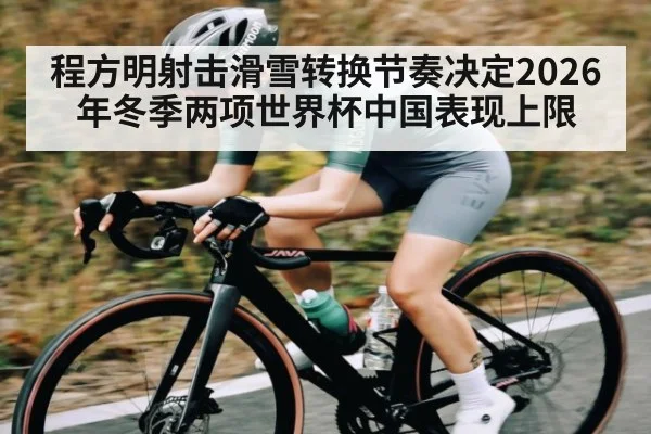 程方明射击滑雪转换节奏决定2026年冬季两项世界杯中国表现上限