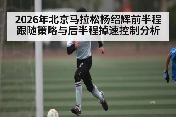 2026年北京马拉松杨绍辉前半程跟随策略与后半程掉速控制分析